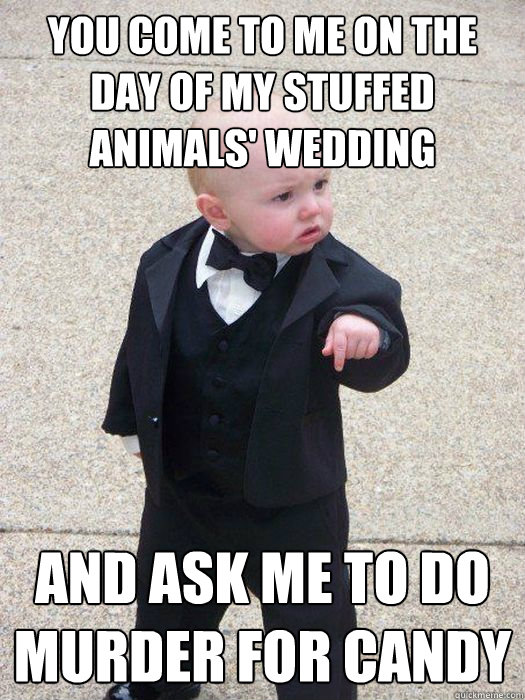 You come to me on the day of my stuffed animals' wedding and ask me to do murder for candy - You come to me on the day of my stuffed animals' wedding and ask me to do murder for candy  Baby Godfather