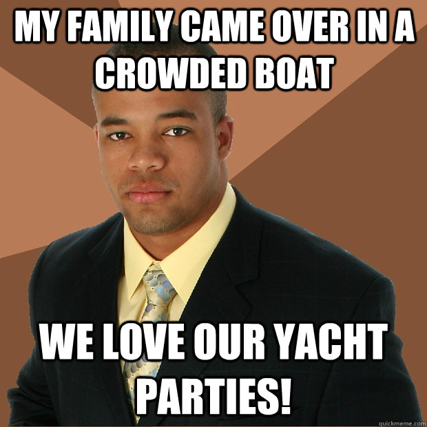 My family came over in a crowded boat we love our yacht parties!  Successful Black Man