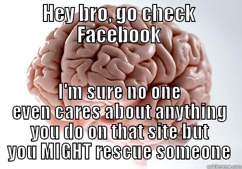 HEY BRO, GO CHECK FACEBOOK I'M SURE NO ONE EVEN CARES ABOUT ANYTHING YOU DO ON THAT SITE BUT YOU MIGHT RESCUE SOMEONE Scumbag Brain