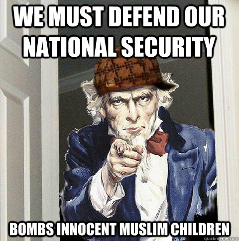 we must defend our national security bombs innocent muslim children  Scumbag Uncle Sam