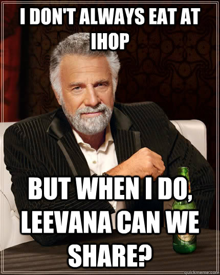 I don't always eat at ihop but when I do, LEEVANA CAN WE SHARE?  The Most Interesting Man In The World