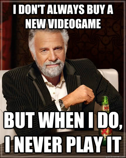 I don't always buy a new videogame but when I do, I never play it  The Most Interesting Man In The World