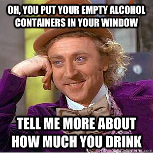 Oh, you put your empty alcohol containers in your window tell me more about how much you drink  Condescending Wonka