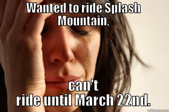 WANTED TO RIDE SPLASH MOUNTAIN, CAN'T RIDE UNTIL MARCH 22ND. First World Problems