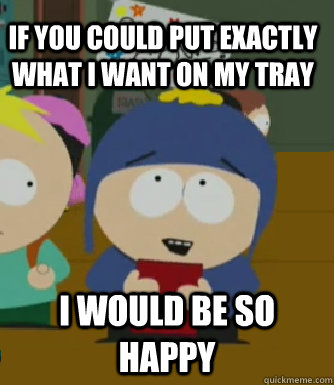 If you could put exactly what i want on my tray   I would be so happy  Craig - I would be so happy