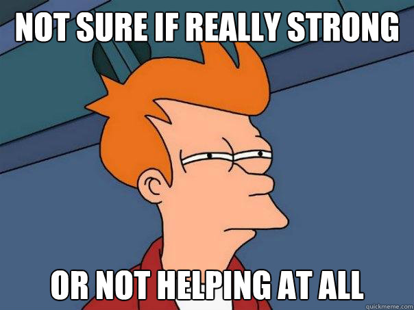 not sure if really strong or not helping at all  Futurama Fry
