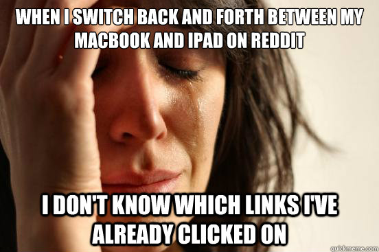 When I switch back and forth between my Macbook and iPad on Reddit I don't know which links I've already clicked on  First World Problems