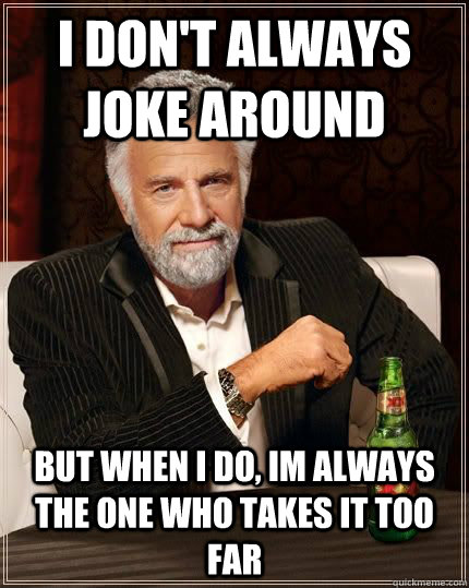 I don't always joke around but when i do, im always the one who takes it too far  The Most Interesting Man In The World