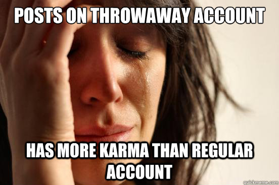 Posts on Throwaway Account Has more karma than regular account  First World Problems