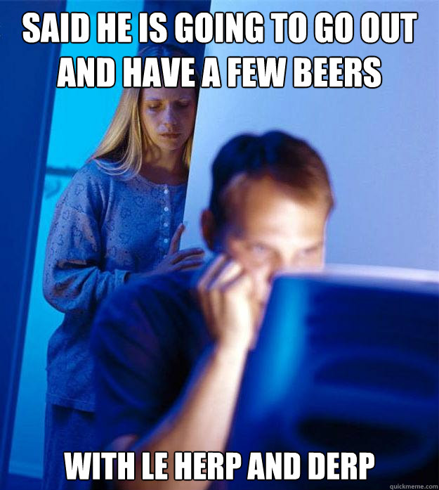 Said he is going to go out and have a few beers with le herp and derp  Redditors Wife