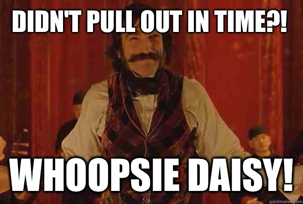 Didn't pull out in time?!  WHOOPSIE DAISY!  Bill the Butcher Whoopsie Daisy