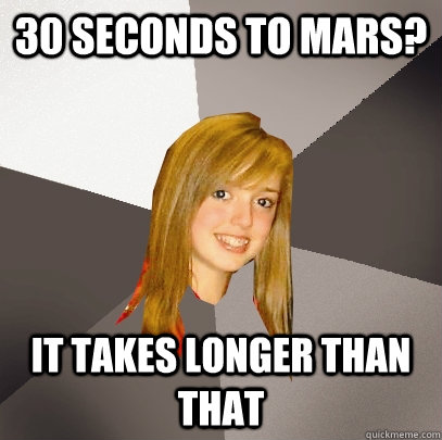 30 seconds to mars? It takes longer than that  Musically Oblivious 8th Grader