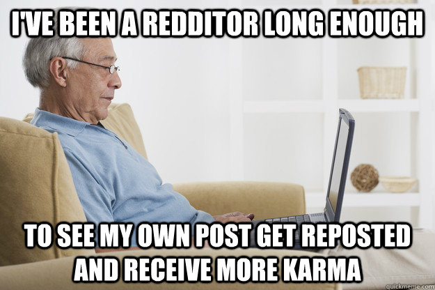 I've been a redditor long enough To see my own post get reposted and receive more karma - I've been a redditor long enough To see my own post get reposted and receive more karma  Old Man Reddit