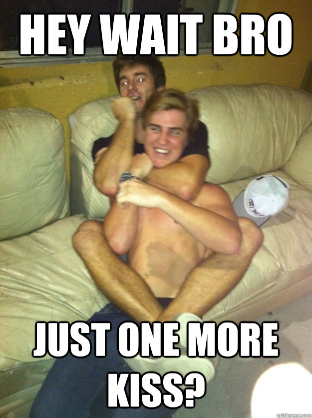 hey wait bro just one more kiss?  