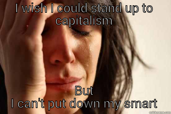I WISH I COULD STAND UP TO CAPITALISM BUT I CAN'T PUT DOWN MY SMARTPHONE.  First World Problems
