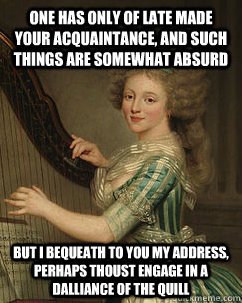 One has only of late made your acquaintance, and such things are somewhat absurd But I bequeath to you my address, perhaps thoust engage in a dalliance of the quill  