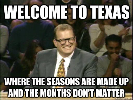 Welcome to Texas Where the seasons are made up and the months don't matter  