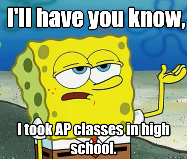 I'll have you know, I took AP classes in high school. - I'll have you know, I took AP classes in high school.  How tough am I