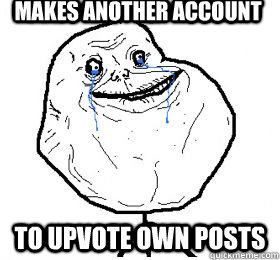 makes another account to upvote own posts  Always forever alone