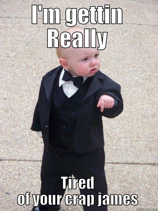 I'M GETTIN REALLY TIRED OF YOUR CRAP JAMES Baby Godfather