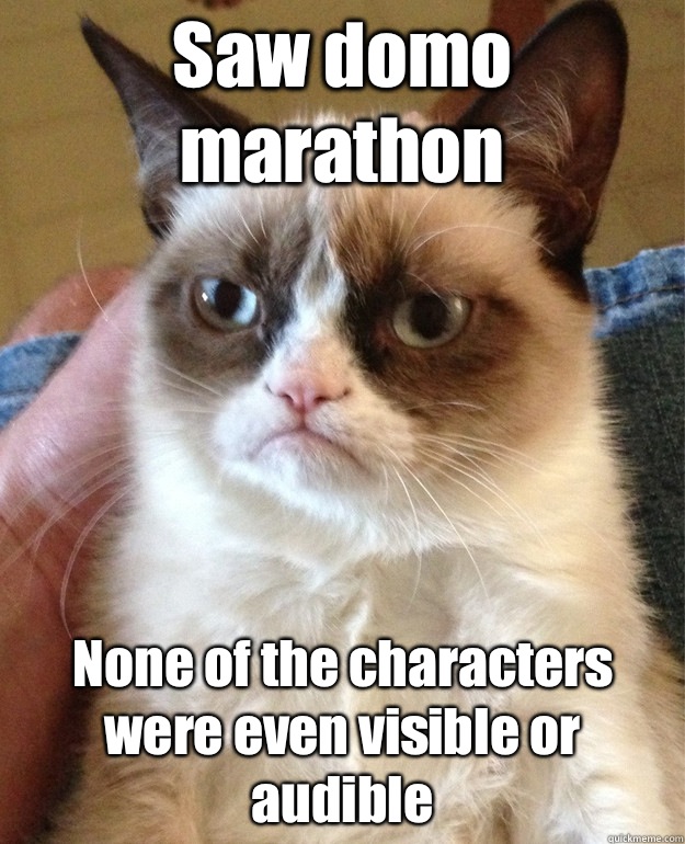 Saw domo marathon None of the characters were even visible or audible  Grumpy Cat