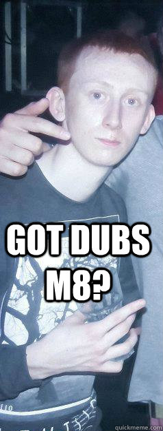  got dubs m8?  