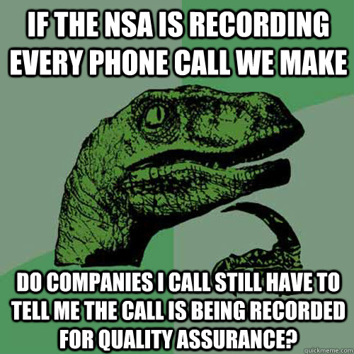 IF THE NSA IS RECORDING EVERY PHONE CALL WE MAKE DO COMPANIES I CALL STILL HAVE TO TELL ME THE CALL IS BEING RECORDED FOR QUALITY ASSURANCE? - IF THE NSA IS RECORDING EVERY PHONE CALL WE MAKE DO COMPANIES I CALL STILL HAVE TO TELL ME THE CALL IS BEING RECORDED FOR QUALITY ASSURANCE?  Philosoraptor