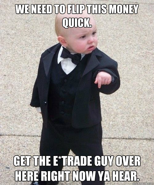 We need to flip this money quick. Get the E*Trade guy over here right now ya hear. - We need to flip this money quick. Get the E*Trade guy over here right now ya hear.  Godfather Baby