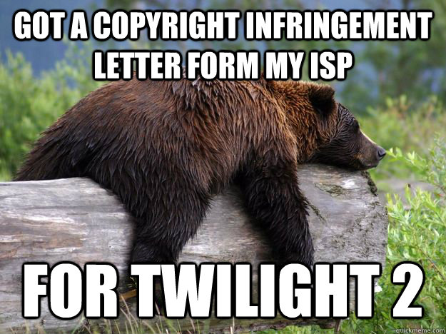 Got a copyright infringement letter form my ISP for Twilight 2 - Got a copyright infringement letter form my ISP for Twilight 2  Bad News Bear