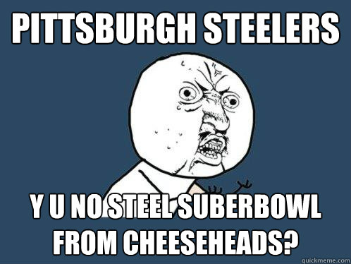 pittsburgh steelers y u no steel suberbowl from cheeseheads?  Y U No