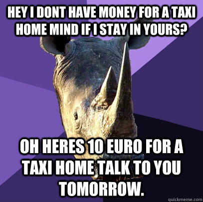 Hey i dont have money for a taxi home mind if i stay in yours? oh heres 10 euro for a taxi home talk to you tomorrow.  Sexually Oblivious Rhino