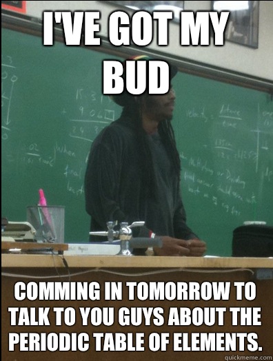 I've got my bud Comming in tomorrow to talk to you guys about the periodic table of elements. - I've got my bud Comming in tomorrow to talk to you guys about the periodic table of elements.  Rasta Science Teacher