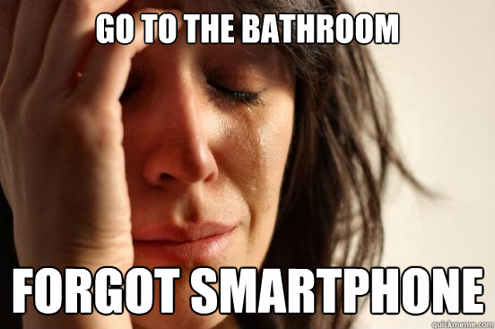 Go to the bathroom Forgot smartphone  First World Problems