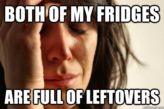 Both of my fridges  Are full of leftovers  First World Problems
