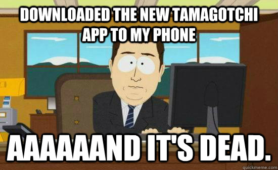 Downloaded the new Tamagotchi app to my phone aaaaaand it's dead. - Downloaded the new Tamagotchi app to my phone aaaaaand it's dead.  Aaaaaand Its Gone