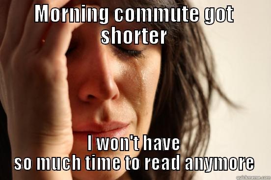 MORNING COMMUTE GOT SHORTER I WON'T HAVE SO MUCH TIME TO READ ANYMORE First World Problems