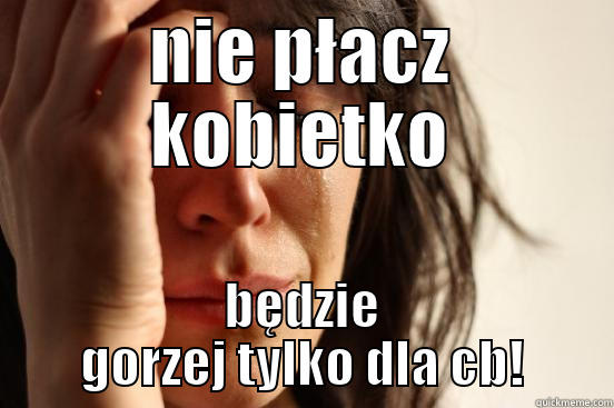 NIE PŁACZ KOBIETKO BĘDZIE GORZEJ TYLKO DLA CB! First World Problems