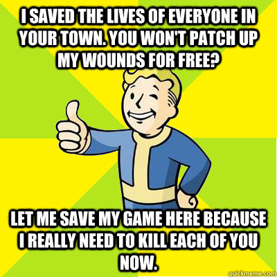 I saved the lives of everyone in your town. You won't patch up my wounds for free? Let me save my game here because I really need to kill each of you now.  Fallout new vegas