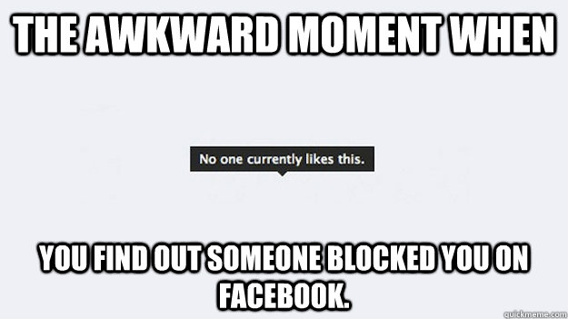 The awkward moment when you find out someone blocked you on facebook. - The awkward moment when you find out someone blocked you on facebook.  Misc