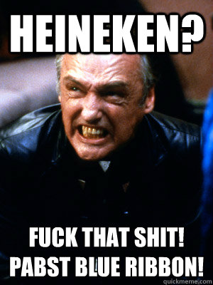 Heineken? Fuck that shit!
Pabst Blue Ribbon! - Heineken? Fuck that shit!
Pabst Blue Ribbon!  Opinionated Dennis Hopper