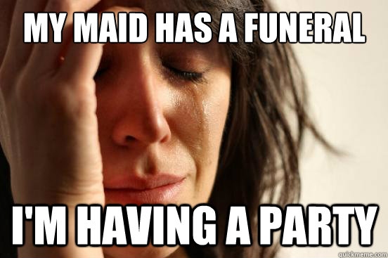 My maid has a funeral i'm having a party  First World Problems