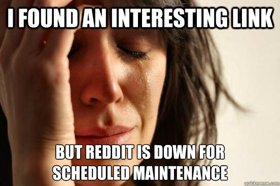 I found an interesting link but reddit is down for
scheduled maintenance - I found an interesting link but reddit is down for
scheduled maintenance  First World Problems