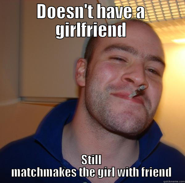 DOESN'T HAVE A GIRLFRIEND STILL MATCHMAKES THE GIRL WITH FRIEND Good Guy Greg 