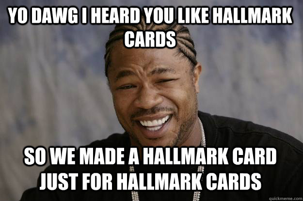YO DAWG I HEARd YOU LIKE HALLMARK CARDS so WE MADE A HALLMARK CARD JUST FOR HALLMARK CARDS - YO DAWG I HEARd YOU LIKE HALLMARK CARDS so WE MADE A HALLMARK CARD JUST FOR HALLMARK CARDS  Xzibit meme