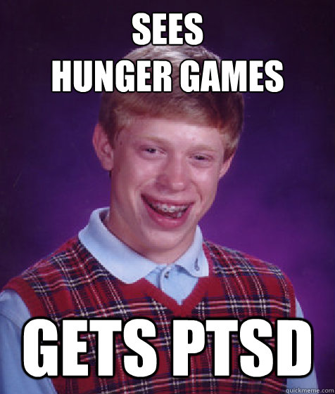 sees 
hunger games gets ptsd  Bad Luck Brian
