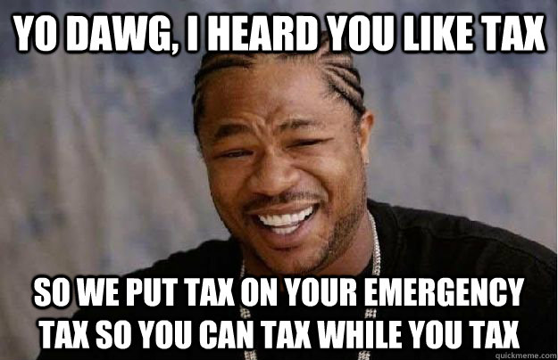 Yo Dawg, I heard you like tax So we put tax on your emergency tax so you can tax while you tax  Yo Dawg Hadoop