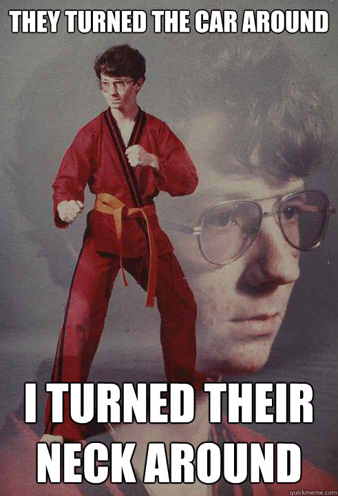They Turned the car around  I turned their neck around    Karate Kyle