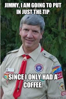 Jimmy, I am going to put in just the tip Since I only had a coffee.  Harmless Scout Leader