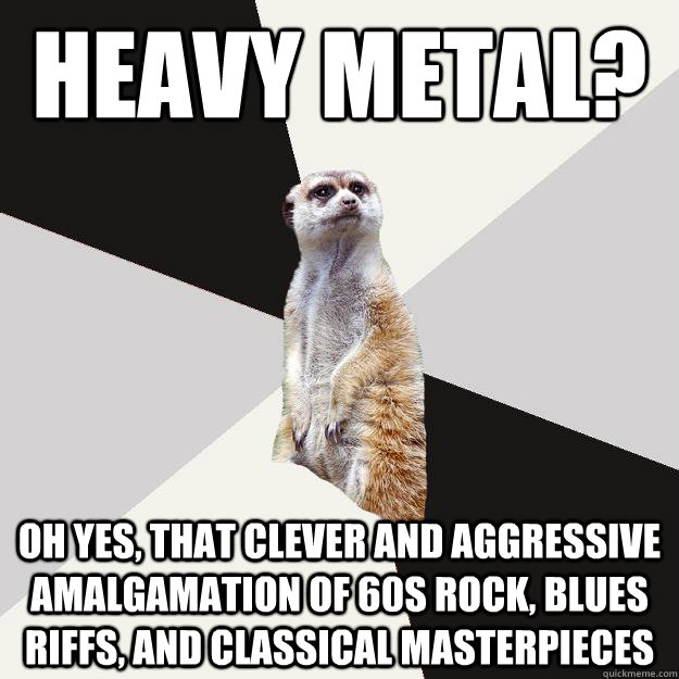 Heavy Metal? Oh yes, that clever and aggressive amalgamation of 60s rock, blues riffs, and classical masterpieces - Heavy Metal? Oh yes, that clever and aggressive amalgamation of 60s rock, blues riffs, and classical masterpieces  Musically inclined meerkat