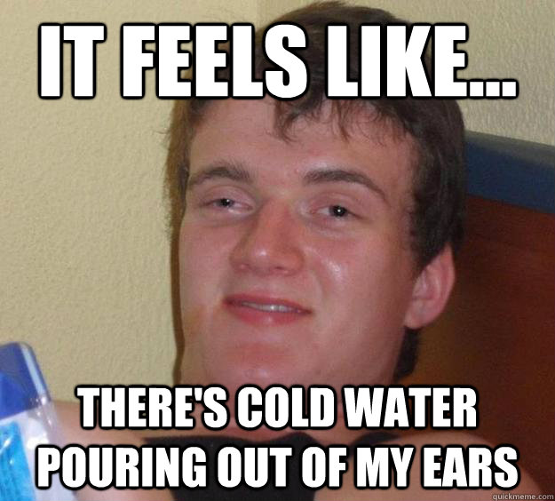 It Feels Like... There's cold water pouring out of my ears  10 Guy